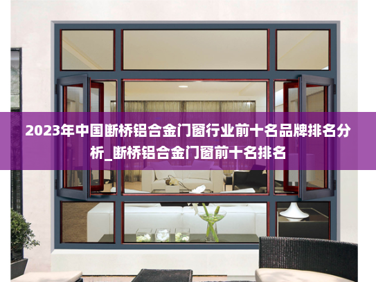 2023年中国断桥铝合金门窗行业前十名品牌排名分析_断桥铝合金门窗前十名排名