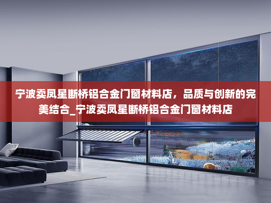 宁波卖凤星断桥铝合金门窗材料店，品质与创新的完美结合_宁波卖凤星断桥铝合金门窗材料店