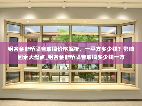 铝合金断桥隔音玻璃价格解析，一平方多少钱？影响因素大盘点_铝合金断桥隔音玻璃多少钱一方