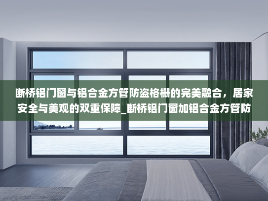 断桥铝门窗与铝合金方管防盗格栅的完美融合，居家安全与美观的双重保障_断桥铝门窗加铝合金方管防盗格栅