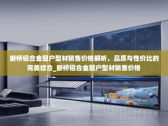 断桥铝合金窗户型材销售价格解析，品质与性价比的完美结合_断桥铝合金窗户型材销售价格