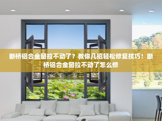 断桥铝合金窗拉不动了？教你几招轻松修复技巧！断桥铝合金窗拉不动了怎么修