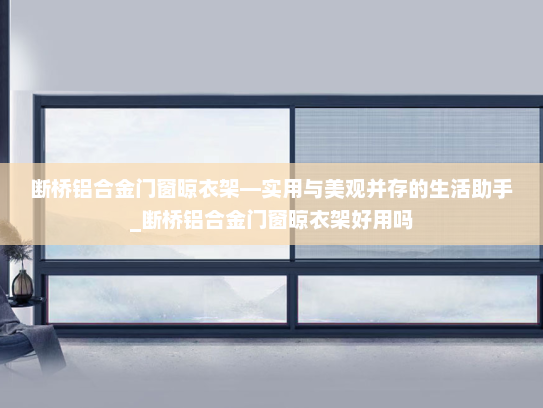 断桥铝合金门窗晾衣架—实用与美观并存的生活助手_断桥铝合金门窗晾衣架好用吗