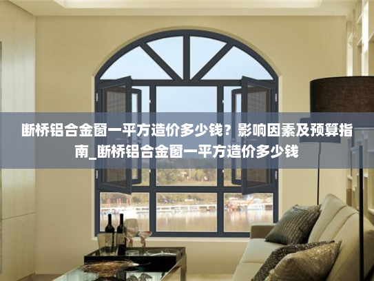 断桥铝合金窗一平方造价多少钱？影响因素及预算指南_断桥铝合金窗一平方造价多少钱