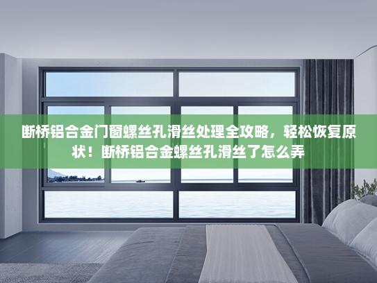 断桥铝合金门窗螺丝孔滑丝处理全攻略，轻松恢复原状！断桥铝合金螺丝孔滑丝了怎么弄