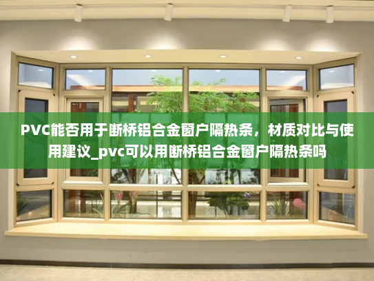 PVC能否用于断桥铝合金窗户隔热条，材质对比与使用建议_pvc可以用断桥铝合金窗户隔热条吗