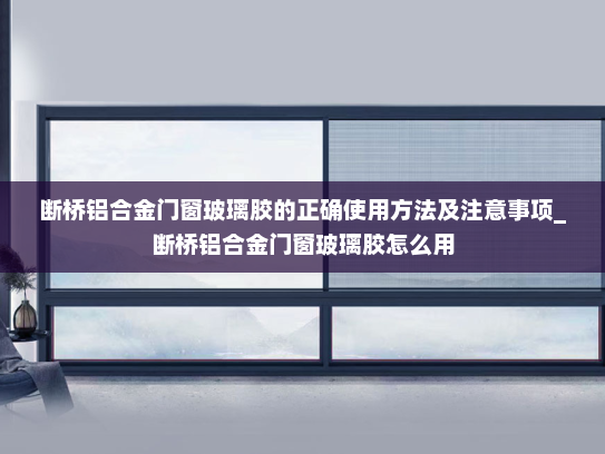 断桥铝合金门窗玻璃胶的正确使用方法及注意事项_断桥铝合金门窗玻璃胶怎么用