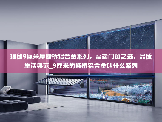 揭秘9厘米厚断桥铝合金系列，高端门窗之选，品质生活典范_9厘米的断桥铝合金叫什么系列