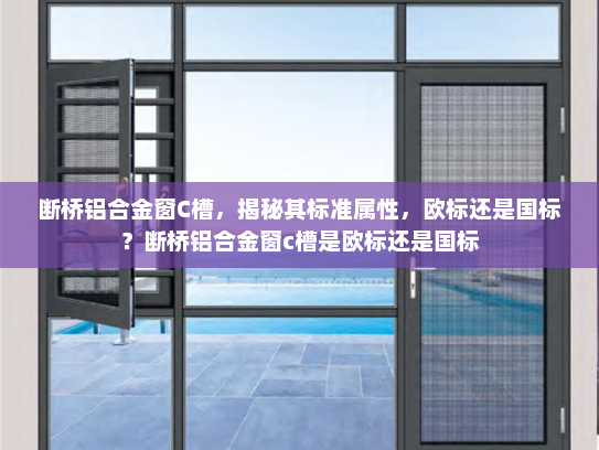 断桥铝合金窗C槽，揭秘其标准属性，欧标还是国标？断桥铝合金窗c槽是欧标还是国标