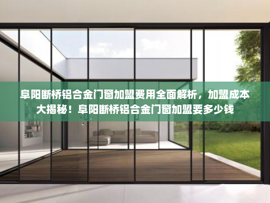 阜阳断桥铝合金门窗加盟费用全面解析，加盟成本大揭秘！阜阳断桥铝合金门窗加盟要多少钱