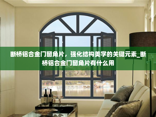 断桥铝合金门窗角片，强化结构美学的关键元素_断桥铝合金门窗角片有什么用