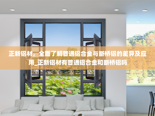 正新铝材，全面了解普通铝合金与断桥铝的差异及应用_正新铝材有普通铝合金和断桥铝吗