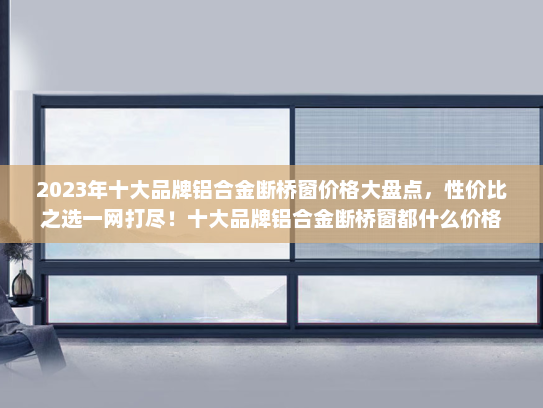 2023年十大品牌铝合金断桥窗价格大盘点，性价比之选一网打尽！十大品牌铝合金断桥窗都什么价格