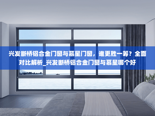 兴发断桥铝合金门窗与慕星门窗，谁更胜一筹？全面对比解析_兴发断桥铝合金门窗与慕星哪个好