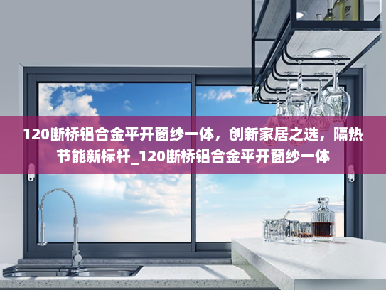 120断桥铝合金平开窗纱一体，创新家居之选，隔热节能新标杆_120断桥铝合金平开窗纱一体
