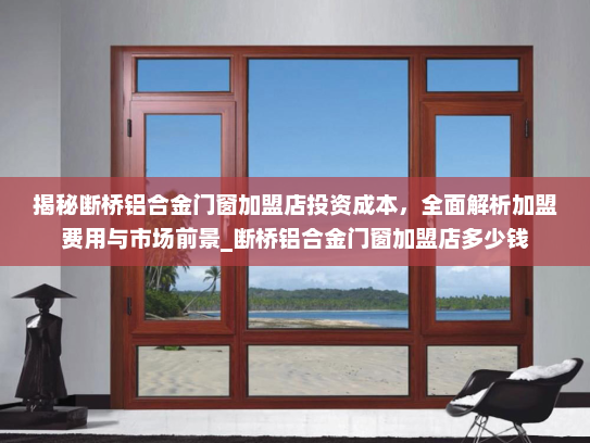 揭秘断桥铝合金门窗加盟店投资成本，全面解析加盟费用与市场前景_断桥铝合金门窗加盟店多少钱