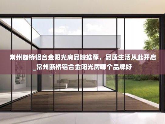 常州断桥铝合金阳光房品牌推荐，品质生活从此开启_常州断桥铝合金阳光房哪个品牌好