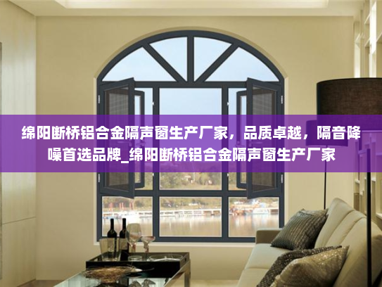 绵阳断桥铝合金隔声窗生产厂家，品质卓越，隔音降噪首选品牌_绵阳断桥铝合金隔声窗生产厂家