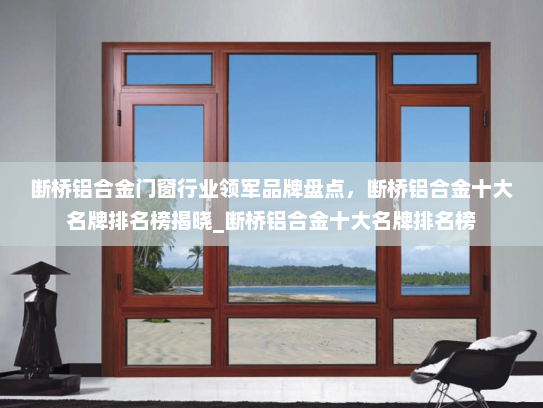 断桥铝合金门窗行业领军品牌盘点，断桥铝合金十大名牌排名榜揭晓_断桥铝合金十大名牌排名榜