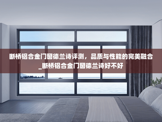 断桥铝合金门窗德兰诗评测，品质与性能的完美融合_断桥铝合金门窗德兰诗好不好