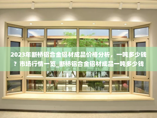 2023年断桥铝合金铝材成品价格分析，一吨多少钱？市场行情一览_断桥铝合金铝材成品一吨多少钱