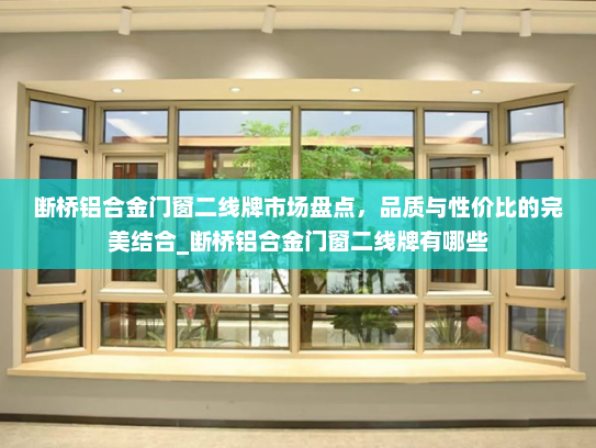 断桥铝合金门窗二线牌市场盘点，品质与性价比的完美结合_断桥铝合金门窗二线牌有哪些