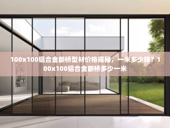 100x100铝合金断桥型材价格揭秘，一米多少钱？100x100铝合金断桥多少一米