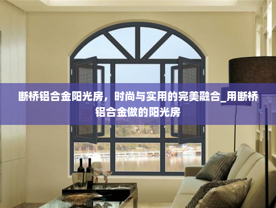 断桥铝合金阳光房，时尚与实用的完美融合_用断桥铝合金做的阳光房