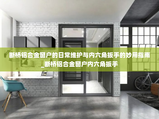 断桥铝合金窗户的日常维护与内六角扳手的妙用指南_断桥铝合金窗户内六角扳手