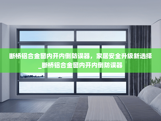 断桥铝合金窗内开内倒防误器，家居安全升级新选择_断桥铝合金窗内开内倒防误器
