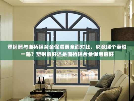 塑钢窗与断桥铝合金保温窗全面对比，究竟哪个更胜一筹？塑钢窗好还是断桥铝合金保温窗好