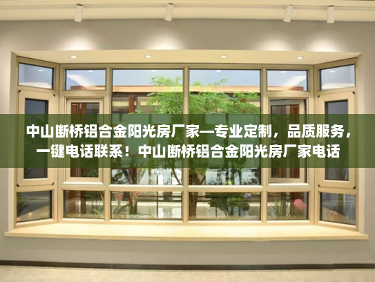中山断桥铝合金阳光房厂家—专业定制，品质服务，一键电话联系！中山断桥铝合金阳光房厂家电话