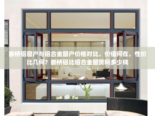 断桥铝窗户与铝合金窗户价格对比，价值何在，性价比几何？断桥铝比铝合金窗贵吗多少钱