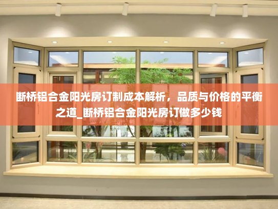 断桥铝合金阳光房订制成本解析，品质与价格的平衡之道_断桥铝合金阳光房订做多少钱
