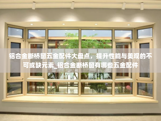 铝合金断桥窗五金配件大盘点，提升性能与美观的不可或缺元素_铝合金断桥窗有哪些五金配件