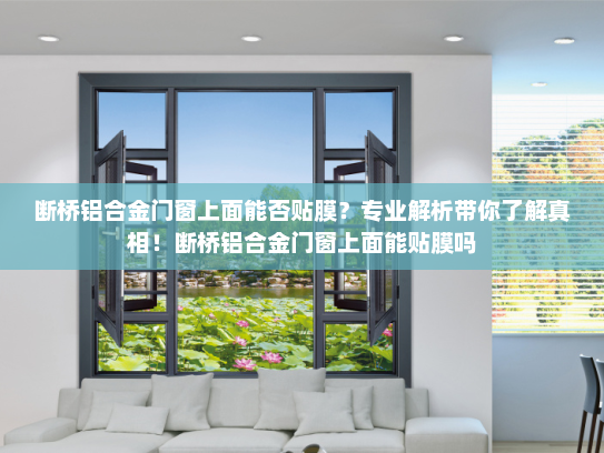 断桥铝合金门窗上面能否贴膜？专业解析带你了解真相！断桥铝合金门窗上面能贴膜吗