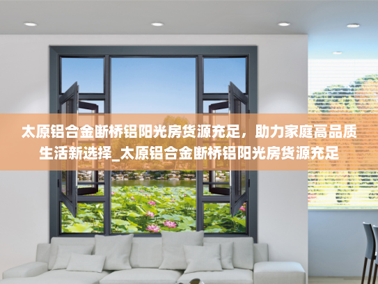 太原铝合金断桥铝阳光房货源充足，助力家庭高品质生活新选择_太原铝合金断桥铝阳光房货源充足