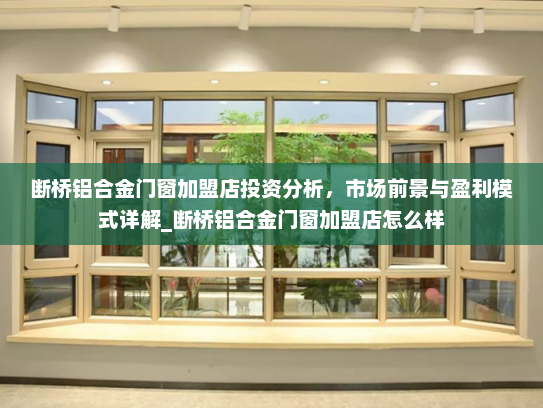 断桥铝合金门窗加盟店投资分析，市场前景与盈利模式详解_断桥铝合金门窗加盟店怎么样
