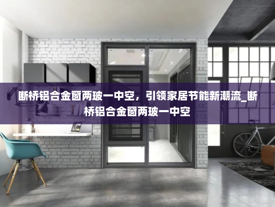 断桥铝合金窗两玻一中空，引领家居节能新潮流_断桥铝合金窗两玻一中空