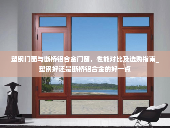 塑钢门窗与断桥铝合金门窗，性能对比及选购指南_塑钢好还是断桥铝合金的好一点