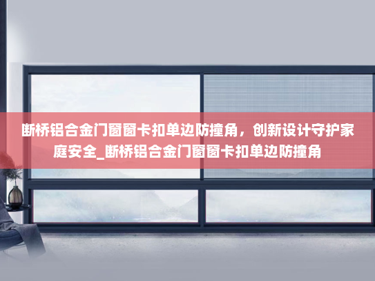 断桥铝合金门窗窗卡扣单边防撞角，创新设计守护家庭安全_断桥铝合金门窗窗卡扣单边防撞角