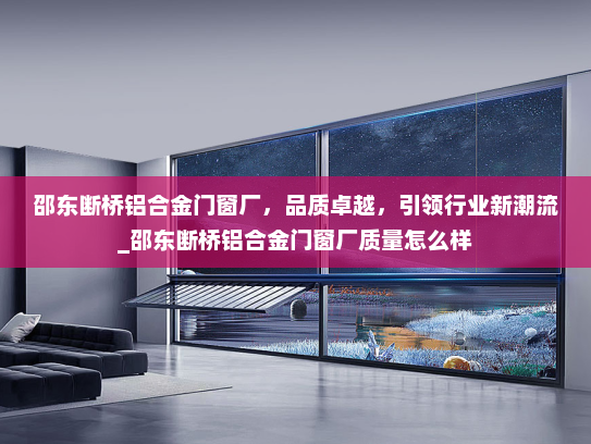 邵东断桥铝合金门窗厂，品质卓越，引领行业新潮流_邵东断桥铝合金门窗厂质量怎么样