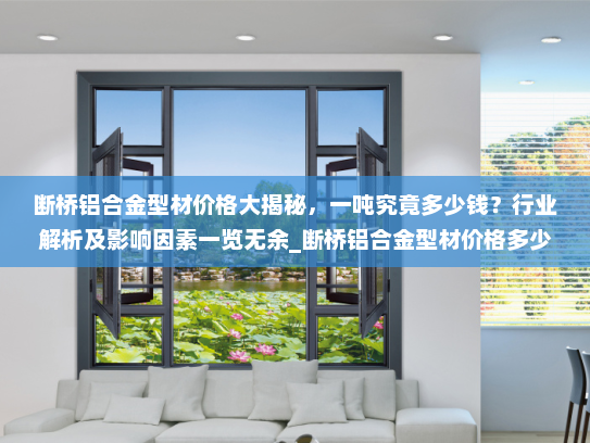 断桥铝合金型材价格大揭秘，一吨究竟多少钱？行业解析及影响因素一览无余_断桥铝合金型材价格多少钱一吨啊