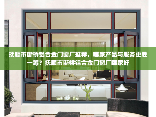 抚顺市断桥铝合金门窗厂推荐，哪家产品与服务更胜一筹？抚顺市断桥铝合金门窗厂哪家好