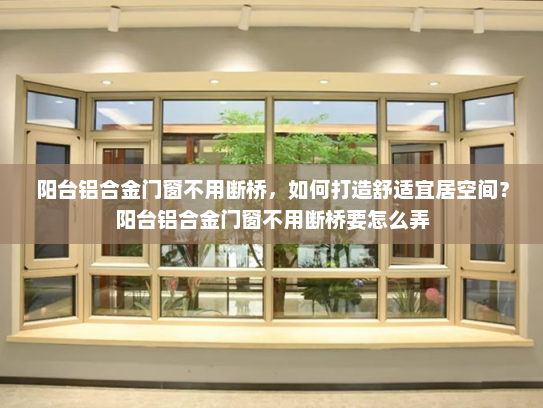 阳台铝合金门窗不用断桥，如何打造舒适宜居空间？阳台铝合金门窗不用断桥要怎么弄