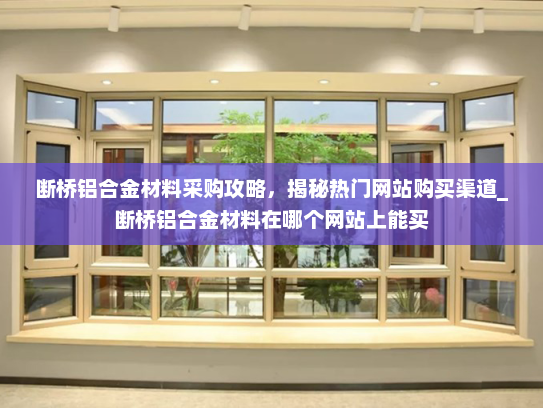 断桥铝合金材料采购攻略，揭秘热门网站购买渠道_断桥铝合金材料在哪个网站上能买
