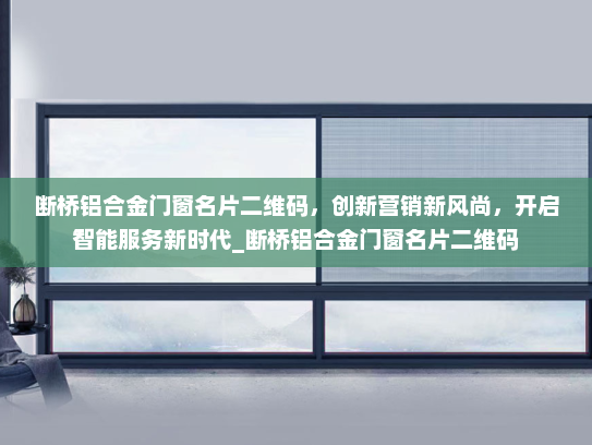 断桥铝合金门窗名片二维码，创新营销新风尚，开启智能服务新时代_断桥铝合金门窗名片二维码