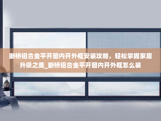 断桥铝合金平开窗内开外框安装攻略，轻松掌握家居升级之美_断桥铝合金平开窗内开外框怎么装
