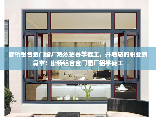 断桥铝合金门窗厂热烈招募学徒工，开启您的职业新篇章！断桥铝合金门窗厂招学徒工