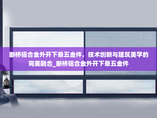 断桥铝合金外开下悬五金件，技术创新与建筑美学的完美融合_断桥铝合金外开下悬五金件